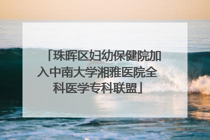 珠晖区妇幼保健院加入中南大学湘雅医院全科医学专科联盟