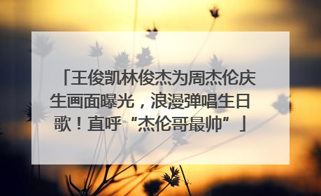 王俊凯林俊杰为周杰伦庆生画面曝光，浪漫弹唱生日歌！直呼“杰伦哥最帅”
