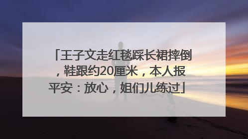 王子文走红毯踩长裙摔倒，鞋跟约20厘米，本人报平安：放心，姐们儿练过
