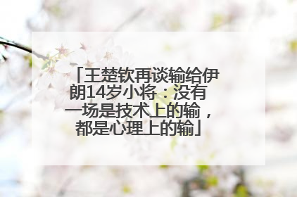 王楚钦再谈输给伊朗14岁小将：没有一场是技术上的输，都是心理上的输