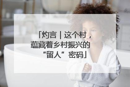 灼言｜这个村，蕴藏着乡村振兴的“留人”密码
