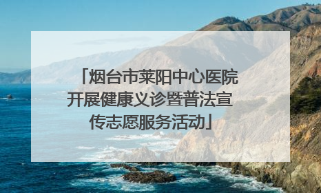 烟台市莱阳中心医院开展健康义诊暨普法宣传志愿服务活动