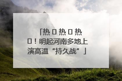 热 ҈ 热 ҈ 热 ҈！明起河南多地上演高温“持久战”
