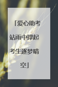 爱心助考站雨中撑起考生逐梦晴空