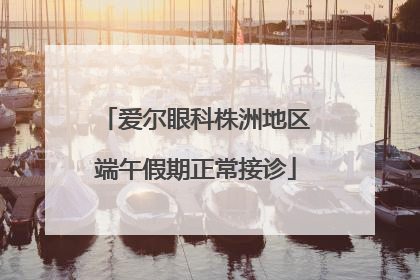爱尔眼科株洲地区端午假期正常接诊