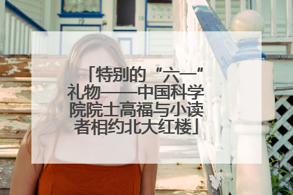 特别的“六一”礼物——中国科学院院士高福与小读者相约北大红楼