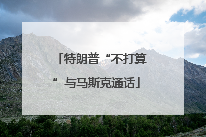 特朗普“不打算”与马斯克通话