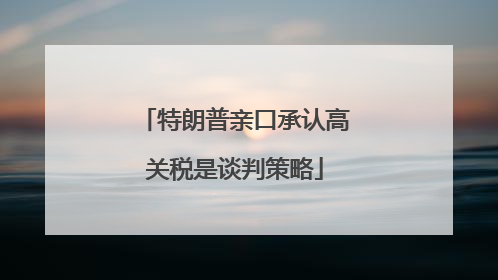特朗普亲口承认高关税是谈判策略