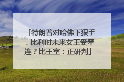 特朗普对哈佛下狠手，比利时未来女王受牵连？比王室：正研判