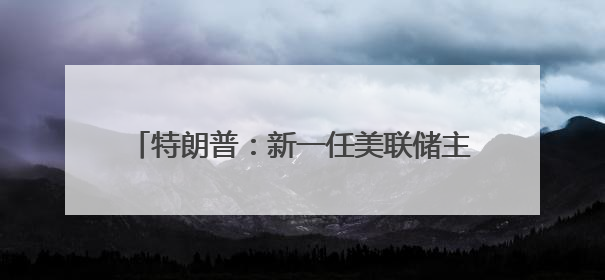 特朗普：新一任美联储主席任命结果将很快公布