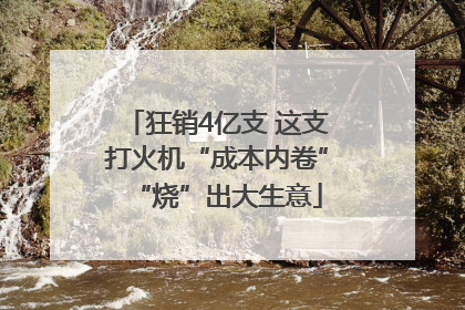 狂销4亿支 这支打火机“成本内卷”“烧”出大生意