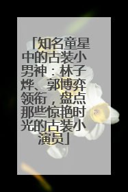知名童星中的古装小男神：林子烨、郭博弈领衔，盘点那些惊艳时光的古装小演员