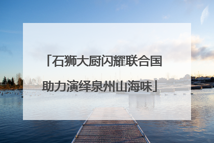 石狮大厨闪耀联合国 助力演绎泉州山海味