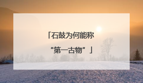 石鼓为何能称“第一古物”