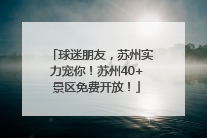 球迷朋友，苏州实力宠你！苏州40+景区免费开放！