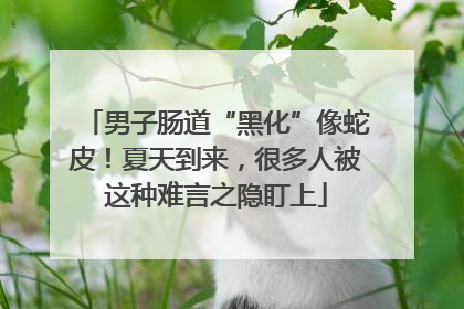 男子肠道“黑化”像蛇皮！夏天到来，很多人被这种难言之隐盯上