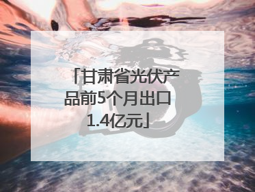 甘肃省光伏产品前5个月出口1.4亿元