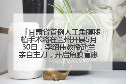 甘肃省首例人工角膜移植手术将在兰州开展5月30日，李绍伟教授赴兰亲自主刀，开启角膜盲患者复明新纪元