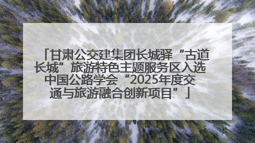 甘肃公交建集团长城驿“古道长城”旅游特色主题服务区入选中国公路学会“2025年度交通与旅游融合创新项目”
