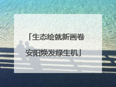 生态绘就新画卷 安阳焕发绿生机