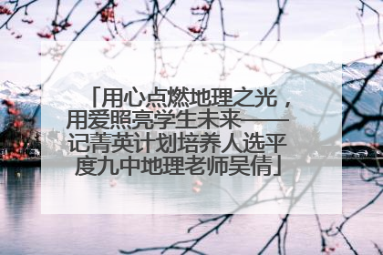 用心点燃地理之光，用爱照亮学生未来——记菁英计划培养人选平度九中地理老师吴倩