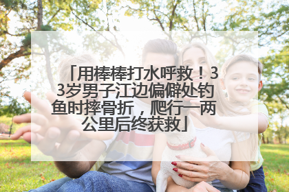 用棒棒打水呼救！33岁男子江边偏僻处钓鱼时摔骨折，爬行一两公里后终获救