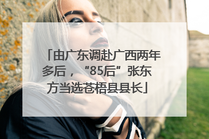 由广东调赴广西两年多后，“85后”张东方当选苍梧县县长