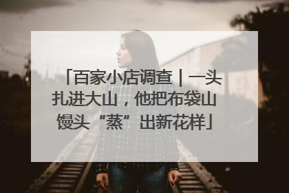百家小店调查｜一头扎进大山，他把布袋山馒头“蒸”出新花样