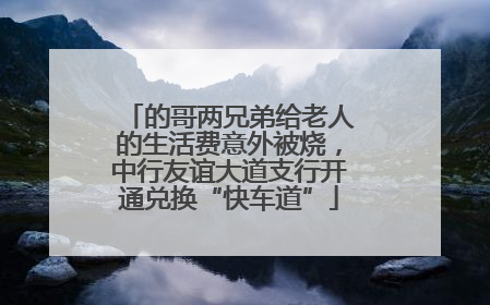 的哥两兄弟给老人的生活费意外被烧，中行友谊大道支行开通兑换“快车道”