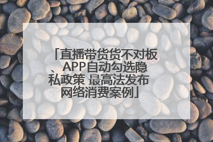 直播带货货不对板、APP自动勾选隐私政策 最高法发布网络消费案例