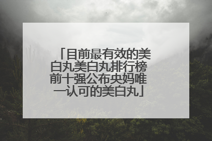 目前最有效的美白丸美白丸排行榜前十强公布央妈唯一认可的美白丸