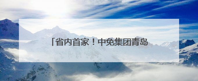 省内首家！中免集团青岛市内免税店转型升级开业