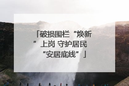 破损围栏“焕新”上岗 守护居民“安居底线”