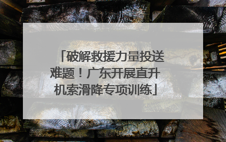 破解救援力量投送难题！广东开展直升机索滑降专项训练
