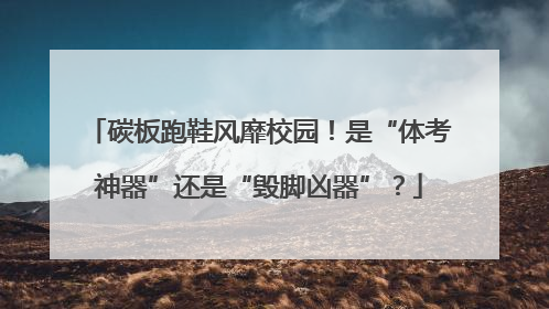 碳板跑鞋风靡校园！是“体考神器”还是“毁脚凶器”？