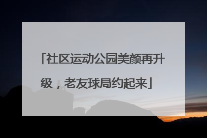 社区运动公园美颜再升级，老友球局约起来