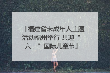 福建省未成年人主题活动福州举行 共迎“六一”国际儿童节