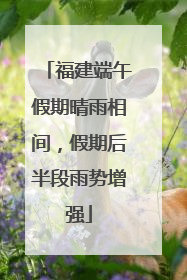 福建端午假期晴雨相间，假期后半段雨势增强