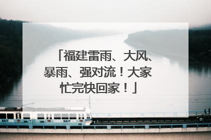福建雷雨、大风、暴雨、强对流！大家忙完快回家！