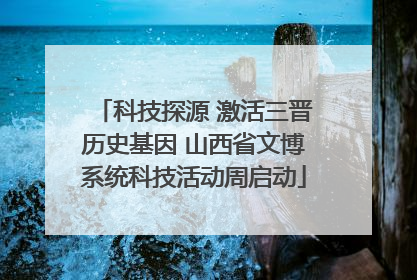 科技探源 激活三晋历史基因 山西省文博系统科技活动周启动