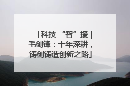 科技 “智”援｜毛剑锋：十年深耕，铸剑铸造创新之路