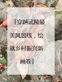 穿越武陵最美风景线，绘就乡村振兴新画卷