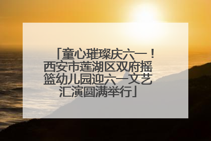 童心璀璨庆六一！西安市莲湖区双府摇篮幼儿园迎六一文艺汇演圆满举行