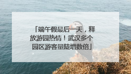 端午假最后一天，释放游园热情！武汉多个园区游客量陡增数倍