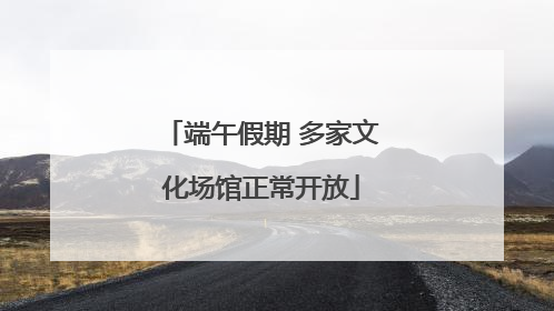 端午假期 多家文化场馆正常开放