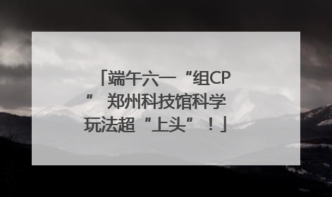 端午六一“组CP” 郑州科技馆科学玩法超“上头”！