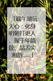 端午潮玩天心：化身明朝打更人、探千年简牍、品舌尖湘韵……