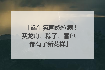 端午氛围感拉满！赛龙舟、粽子、香包都有了新花样