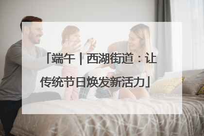 端午｜西湖街道：让传统节日焕发新活力