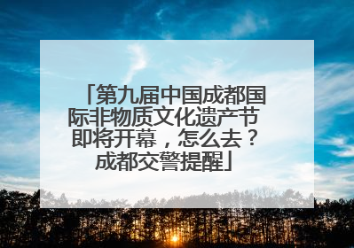 第九届中国成都国际非物质文化遗产节即将开幕，怎么去？成都交警提醒